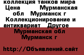 коллекция танков мира › Цена ­ 300 - Мурманская обл., Мурманск г. Коллекционирование и антиквариат » Другое   . Мурманская обл.,Мурманск г.